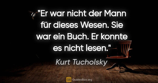 Kurt Tucholsky Zitat: "Er war nicht der Mann für dieses Wesen.
Sie war ein Buch. Er..."