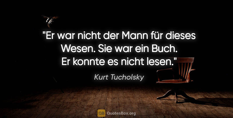 Kurt Tucholsky Zitat: "Er war nicht der Mann für dieses Wesen.
Sie war ein Buch. Er..."