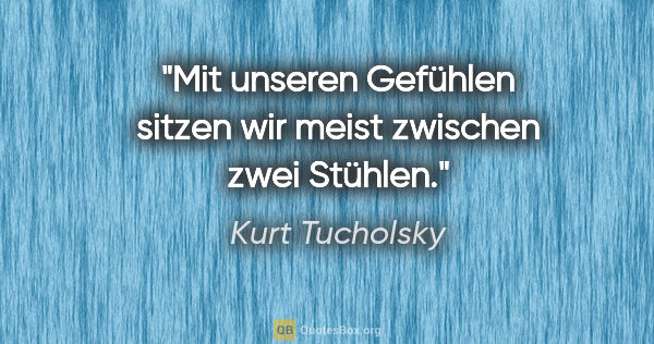 Kurt Tucholsky Zitat: "Mit unseren Gefühlen sitzen wir meist zwischen zwei Stühlen."