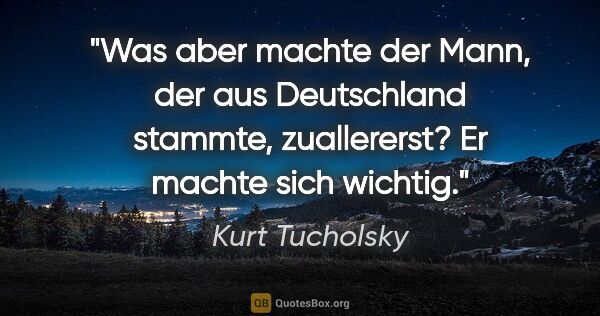 Kurt Tucholsky Zitat: "Was aber machte der Mann, der aus Deutschland stammte,..."