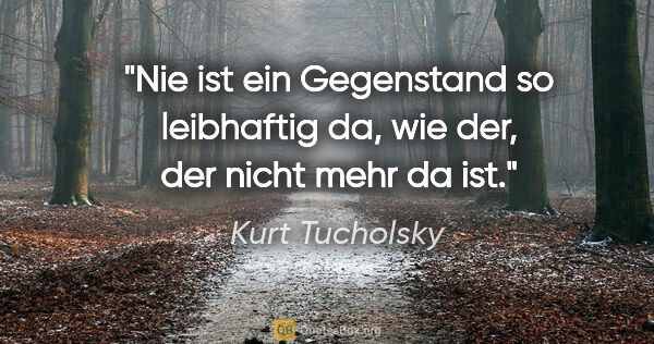 Kurt Tucholsky Zitat: "Nie ist ein Gegenstand so leibhaftig da, wie der, der nicht..."
