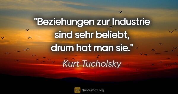 Kurt Tucholsky Zitat: "Beziehungen zur Industrie
sind sehr beliebt, drum hat man sie."