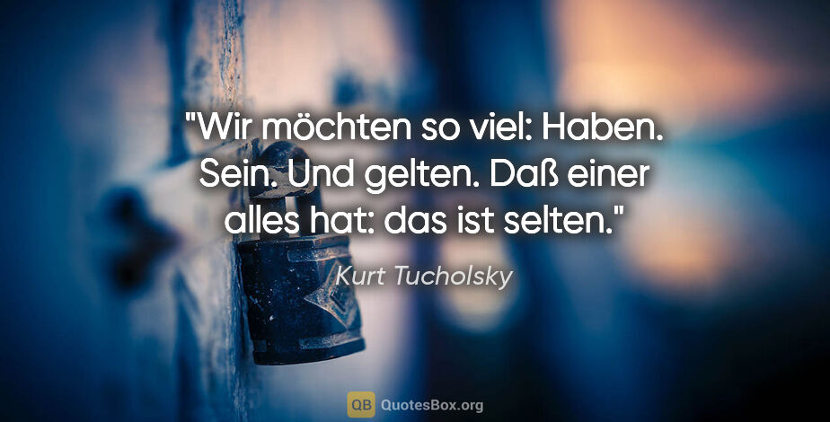 Kurt Tucholsky Zitat: "Wir möchten so viel: Haben. Sein. Und gelten.
Daß einer alles..."