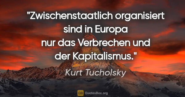 Kurt Tucholsky Zitat: "Zwischenstaatlich organisiert sind in Europa
nur das..."