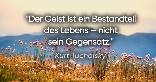 Kurt Tucholsky Zitat: "Der Geist ist ein Bestandteil des Lebens –
nicht sein Gegensatz."