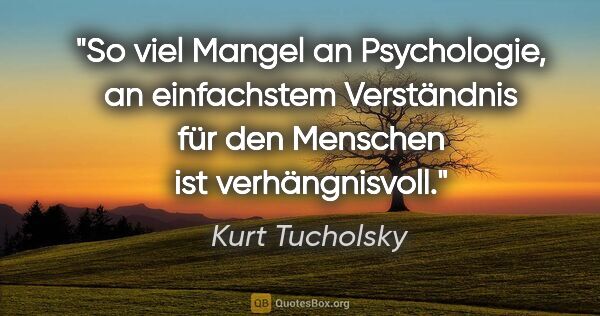 Kurt Tucholsky Zitat: "So viel Mangel an Psychologie, an einfachstem Verständnis
für..."