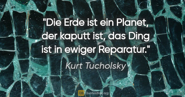 Kurt Tucholsky Zitat: "Die Erde ist ein Planet, der kaputt ist, das Ding ist in..."