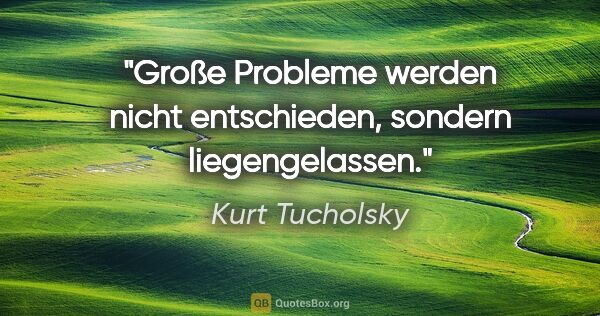 Kurt Tucholsky Zitat: "Große Probleme werden nicht entschieden,
sondern liegengelassen."