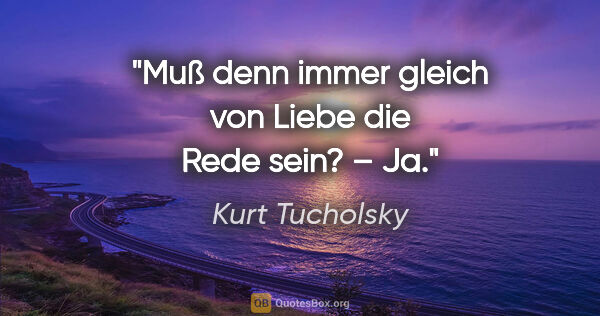 Kurt Tucholsky Zitat: "Muß denn immer gleich von Liebe die Rede sein? –
Ja."