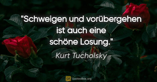 Kurt Tucholsky Zitat: "Schweigen und vorübergehen ist auch eine schöne Losung."