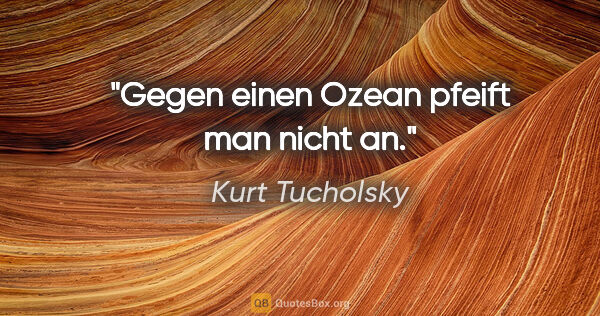 Kurt Tucholsky Zitat: "Gegen einen Ozean pfeift man nicht an."