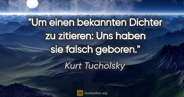Kurt Tucholsky Zitat: "Um einen bekannten Dichter zu zitieren: Uns haben sie falsch..."