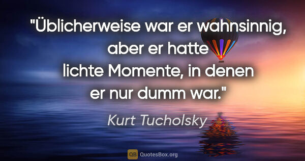 Kurt Tucholsky Zitat: "Üblicherweise war er wahnsinnig, aber er hatte lichte..."