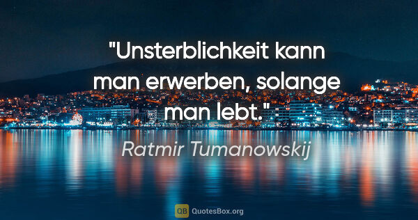 Ratmir Tumanowskij Zitat: "Unsterblichkeit kann man erwerben, solange man lebt."