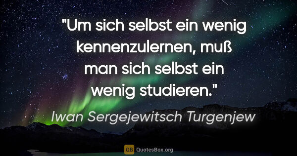 Iwan Sergejewitsch Turgenjew Zitat: "Um sich selbst ein wenig kennenzulernen, muß man sich selbst..."