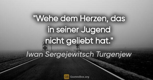 Iwan Sergejewitsch Turgenjew Zitat: "Wehe dem Herzen, das in seiner Jugend nicht geliebt hat."