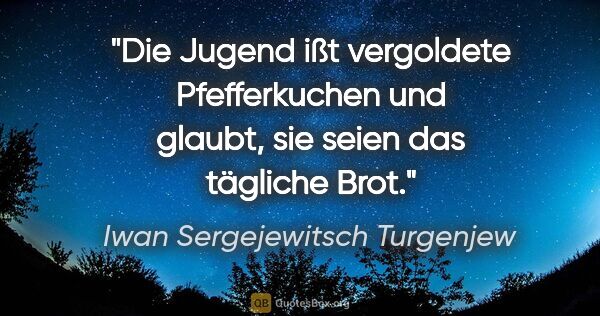 Iwan Sergejewitsch Turgenjew Zitat: "Die Jugend ißt vergoldete Pfefferkuchen und glaubt, sie seien..."