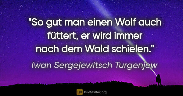 Iwan Sergejewitsch Turgenjew Zitat: "So gut man einen Wolf auch füttert, er wird immer nach dem..."