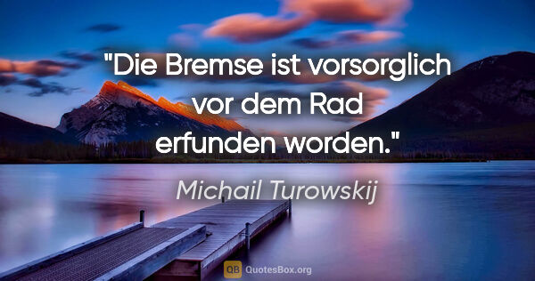 Michail Turowskij Zitat: "Die Bremse ist vorsorglich vor dem Rad erfunden worden."