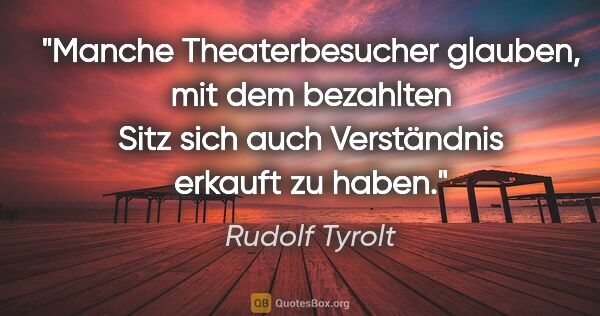 Rudolf Tyrolt Zitat: "Manche Theaterbesucher glauben, mit dem bezahlten Sitz sich..."