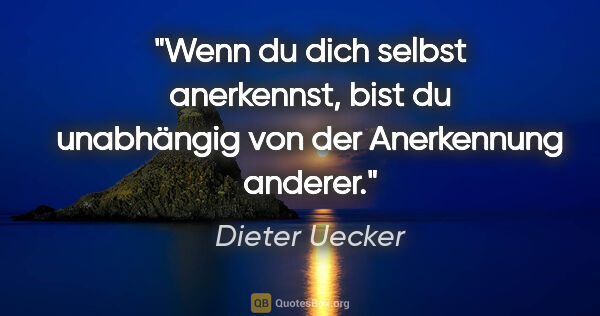 Dieter Uecker Zitat: "Wenn du dich selbst anerkennst,
bist du unabhängig von der..."