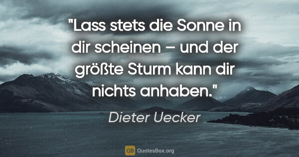 Dieter Uecker Zitat: "Lass stets die Sonne in dir scheinen –
und der größte Sturm..."