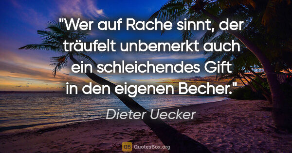 Dieter Uecker Zitat: "Wer auf Rache sinnt, der träufelt unbemerkt auch ein..."