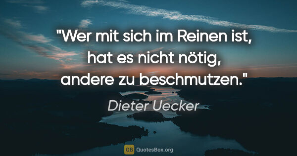 Dieter Uecker Zitat: "Wer mit sich im Reinen ist, hat es nicht nötig, andere zu..."