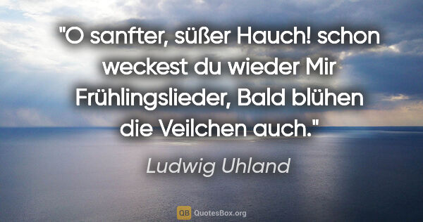 Ludwig Uhland Zitat: "O sanfter, süßer Hauch!
schon weckest du wieder
Mir..."