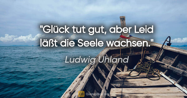 Ludwig Uhland Zitat: "Glück tut gut, aber Leid läßt die Seele wachsen."