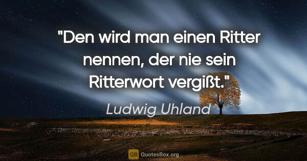 Ludwig Uhland Zitat: "Den wird man einen Ritter nennen,
der nie sein Ritterwort..."