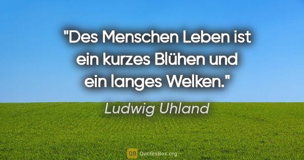 Ludwig Uhland Zitat: "Des Menschen Leben ist ein kurzes Blühen und ein langes Welken."
