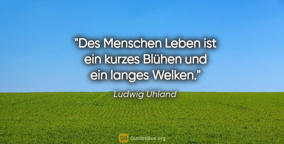 Ludwig Uhland Zitat: "Des Menschen Leben ist ein kurzes Blühen und ein langes Welken."