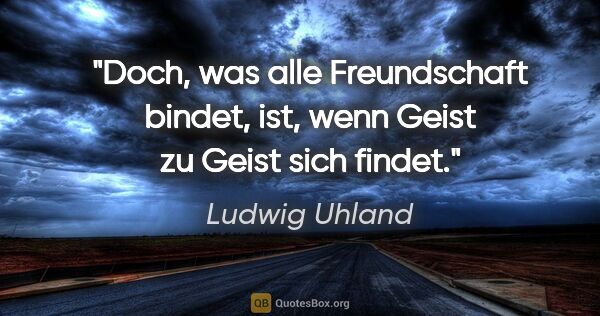 Ludwig Uhland Zitat: "Doch, was alle Freundschaft bindet, ist,
wenn Geist zu Geist..."