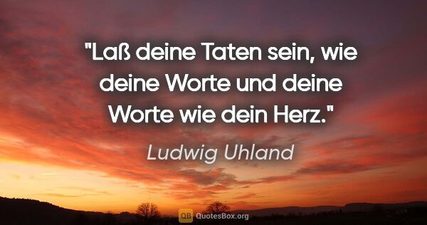 Ludwig Uhland Zitat: "Laß deine Taten sein, wie deine Worte und deine Worte wie dein..."