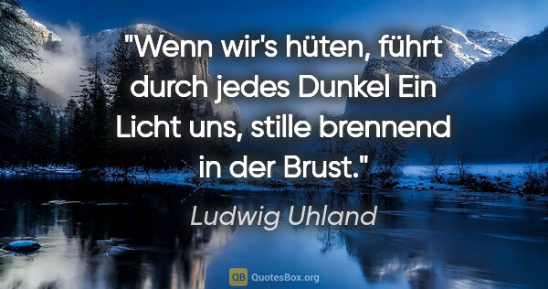 Ludwig Uhland Zitat: "Wenn wir's hüten, führt durch jedes Dunkel
Ein Licht uns,..."