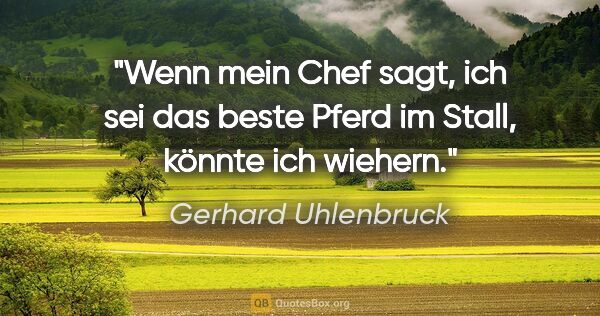 Gerhard Uhlenbruck Zitat: "Wenn mein Chef sagt, ich sei das beste Pferd im Stall, könnte..."
