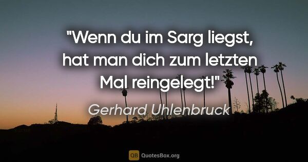 Gerhard Uhlenbruck Zitat: "Wenn du im Sarg liegst, hat man dich zum letzten Mal reingelegt!"