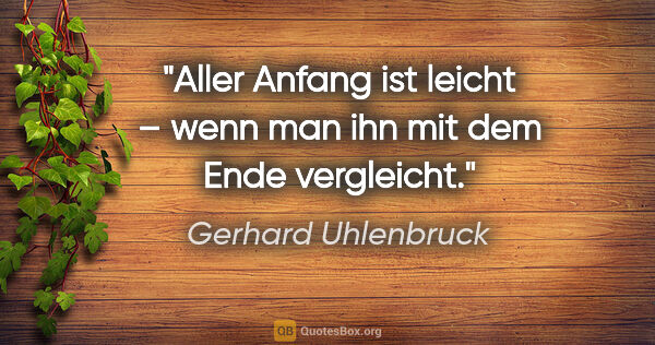 Gerhard Uhlenbruck Zitat: "Aller Anfang ist leicht – wenn man ihn mit dem Ende vergleicht."