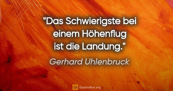 Gerhard Uhlenbruck Zitat: "Das Schwierigste bei einem Höhenflug ist die Landung."