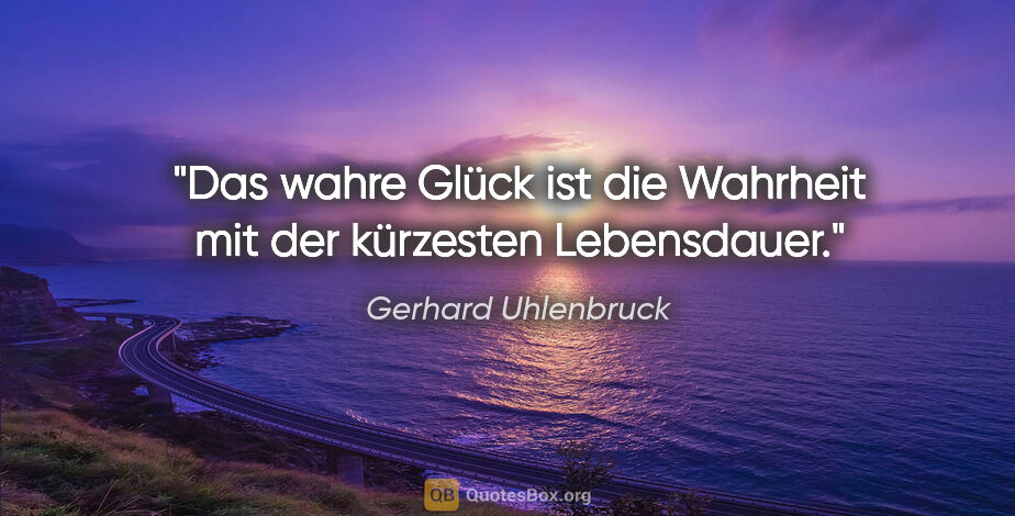 Gerhard Uhlenbruck Zitat: "Das wahre Glück ist die Wahrheit mit der kürzesten Lebensdauer."