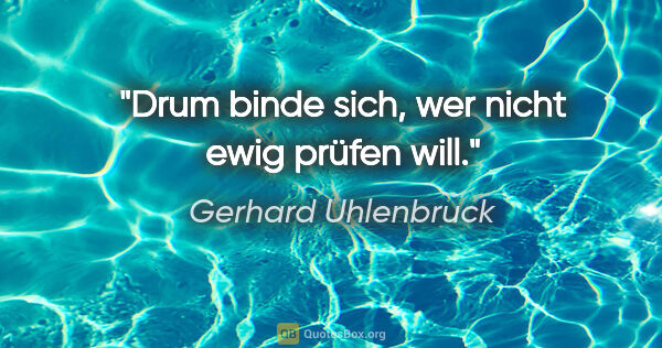 Gerhard Uhlenbruck Zitat: "Drum binde sich, wer nicht ewig prüfen will."