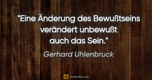 Gerhard Uhlenbruck Zitat: "Eine Änderung des Bewußtseins verändert unbewußt auch das Sein."