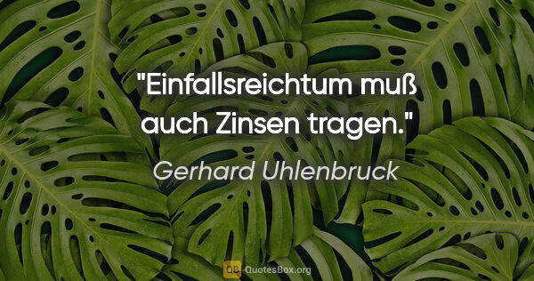 Gerhard Uhlenbruck Zitat: "Einfallsreichtum muß auch Zinsen tragen."