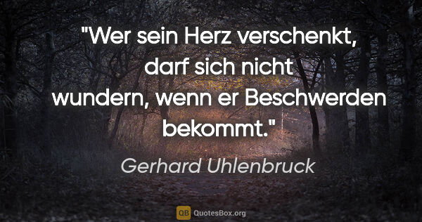 Gerhard Uhlenbruck Zitat: "Wer sein Herz verschenkt, darf sich nicht wundern, wenn er..."