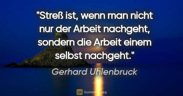 Gerhard Uhlenbruck Zitat: "Streß ist, wenn man nicht nur der Arbeit nachgeht, sondern die..."