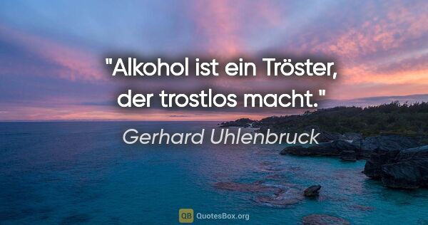 Gerhard Uhlenbruck Zitat: "Alkohol ist ein Tröster, der trostlos macht."