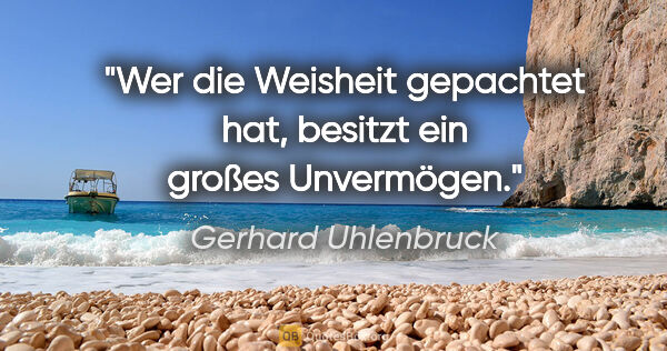 Gerhard Uhlenbruck Zitat: "Wer die Weisheit gepachtet hat, besitzt ein großes Unvermögen."