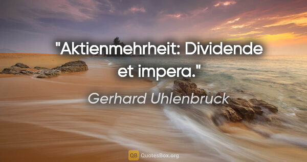 Gerhard Uhlenbruck Zitat: "Aktienmehrheit: Dividende et impera."