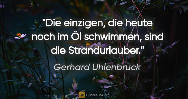 Gerhard Uhlenbruck Zitat: "Die einzigen, die heute noch im Öl schwimmen, sind die..."